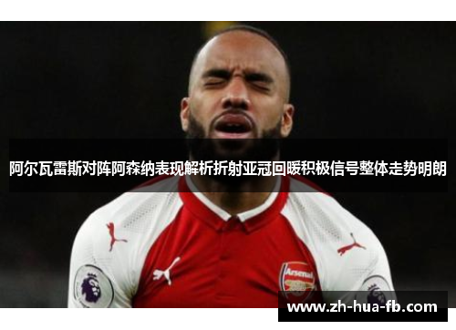阿尔瓦雷斯对阵阿森纳表现解析折射亚冠回暖积极信号整体走势明朗