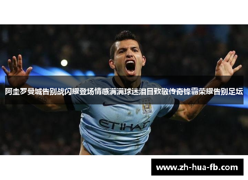 阿圭罗曼城告别战闪耀登场情感满满球迷泪目致敬传奇锋霸荣耀告别足坛