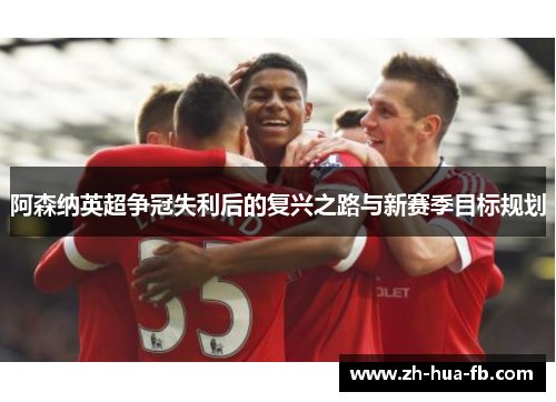 阿森纳英超争冠失利后的复兴之路与新赛季目标规划