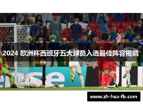 2024 欧洲杯西班牙五大球员入选最佳阵容揭晓 2024 欧洲杯西班牙五大球员入选最佳阵容揭晓