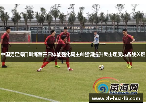 中国男足海口训练营开启体能强化周主帅强调提升反击速度成备战关键 中国男足海口训练营开启体能强化周主帅强调提升反击速度成备战关键