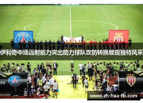 伊利奇中场远射能力突出助力球队攻防转换展现独特风采
