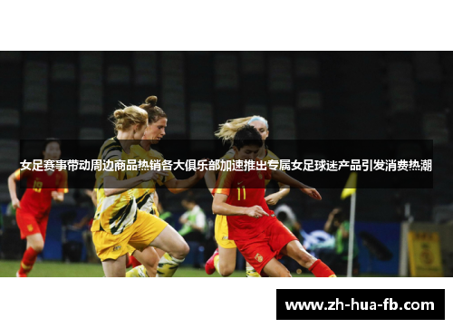 女足赛事带动周边商品热销各大俱乐部加速推出专属女足球迷产品引发消费热潮