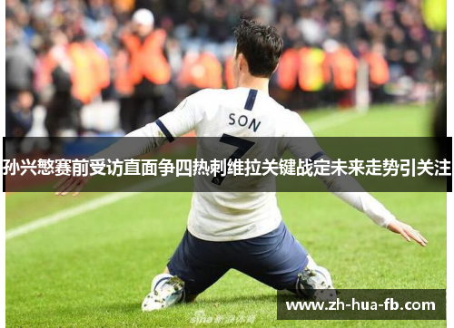 孙兴慜赛前受访直面争四热刺维拉关键战定未来走势引关注