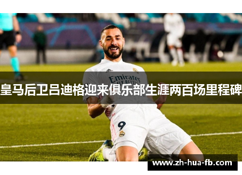 皇马后卫吕迪格迎来俱乐部生涯两百场里程碑 皇马后卫吕迪格迎来俱乐部生涯两百场里程碑