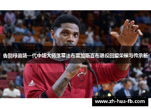 告别绿茵场一代中场大师落幕法布雷加斯宣布退役回望荣耀与传承新 告别绿茵场一代中场大师落幕法布雷加斯宣布退役回望荣耀与传承新