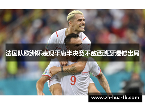 法国队欧洲杯表现平庸半决赛不敌西班牙遗憾出局 法国队欧洲杯表现平庸半决赛不敌西班牙遗憾出局
