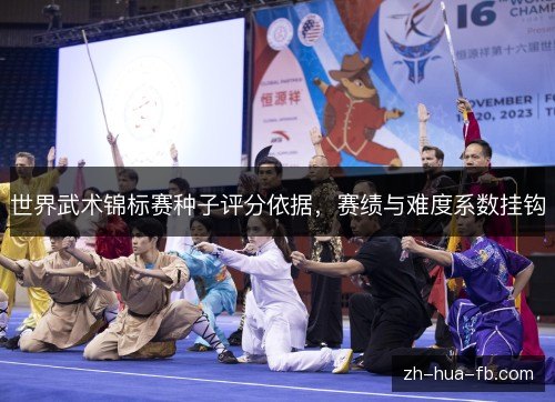 世界武术锦标赛种子评分依据,赛绩与难度系数挂钩 世界武术锦标赛种子评分依据,赛绩与难度系数挂钩
