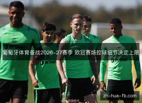 葡萄牙体育备战2026-27赛季 欧冠赛场控球细节决定上限 葡萄牙体育备战2026-27赛季 欧冠赛场控球细节决定上限