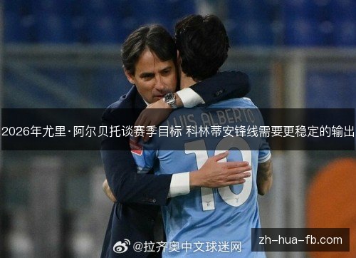 2026年尤里·阿尔贝托谈赛季目标 科林蒂安锋线需要更稳定的输出 2026年尤里·阿尔贝托谈赛季目标 科林蒂安锋线需要更稳定的输出