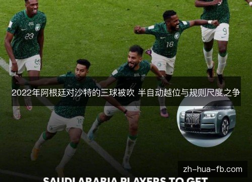 2022年阿根廷对沙特的三球被吹 半自动越位与规则尺度之争